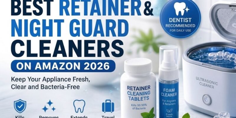 Best Retainer and Night Guard Cleaners on Amazon 2026 — Keep Your Appliance Fresh, Clear and Bacteria-Free